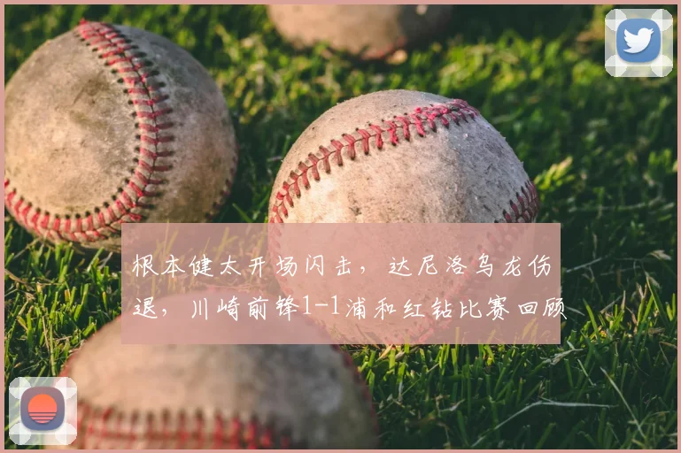 根本健太开场闪击，达尼洛乌龙伤退，川崎前锋1-1浦和红钻比赛回顾与分析