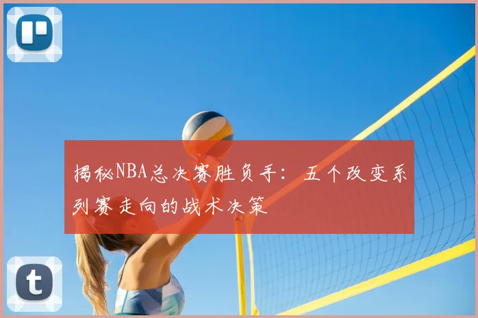 揭秘NBA总决赛胜负手：五个改变系列赛走向的战术决策