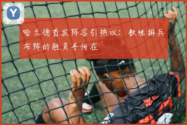 哈兰德首发阵容引热议：教练排兵布阵的胜负手何在