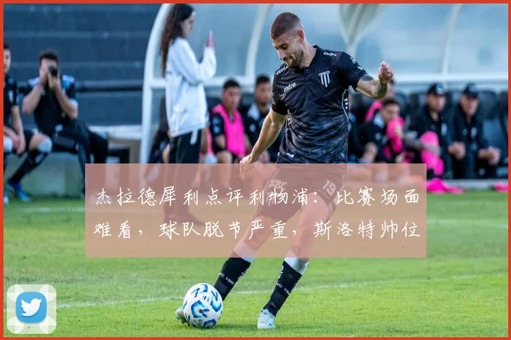 杰拉德犀利点评利物浦：比赛场面难看，球队脱节严重，斯洛特帅位真的稳吗？