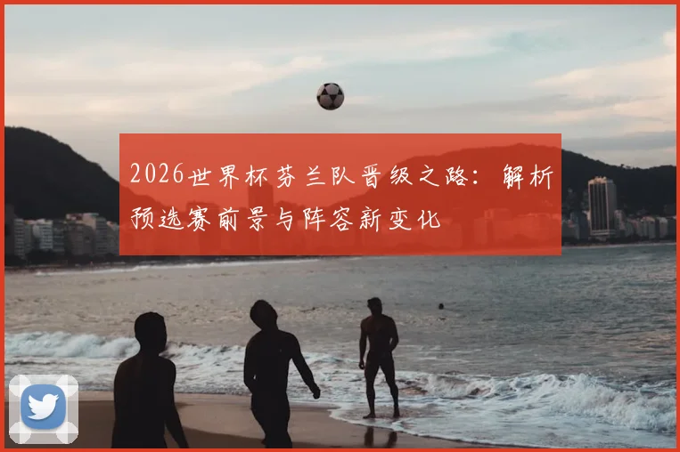 2026世界杯芬兰队晋级之路：解析预选赛前景与阵容新变化