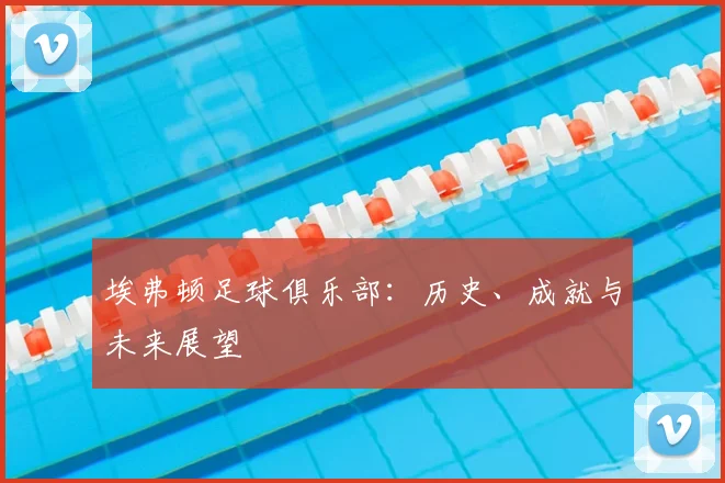 埃弗顿足球俱乐部：历史、成就与未来展望