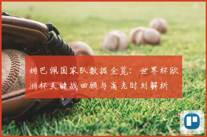 姆巴佩国家队数据全览：世界杯欧洲杯关键战回顾与高光时刻解析