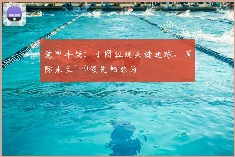 意甲半场：小图拉姆关键进球，国际米兰1-0领先帕尔马