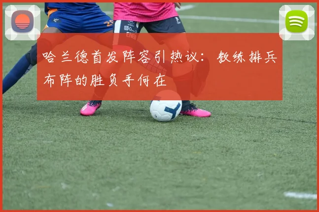 哈兰德首发阵容引热议：教练排兵布阵的胜负手何在