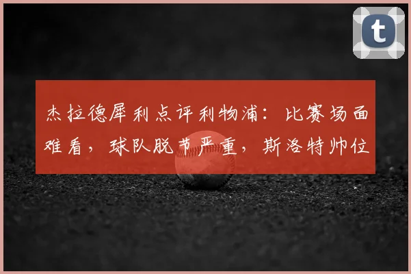 杰拉德犀利点评利物浦：比赛场面难看，球队脱节严重，斯洛特帅位真的稳吗？