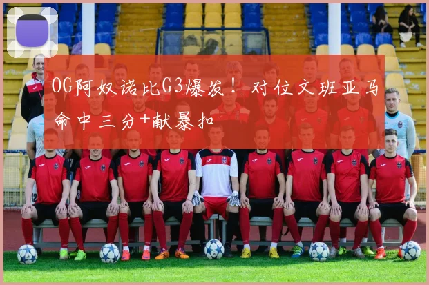 OG阿奴诺比G3爆发！对位文班亚马命中三分+献暴扣
