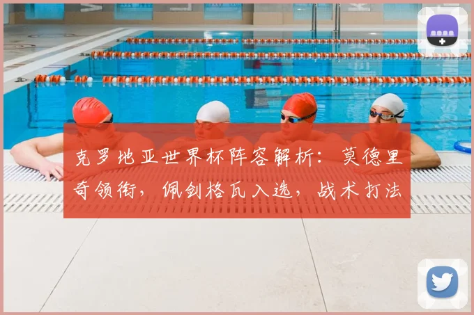 克罗地亚世界杯阵容解析：莫德里奇领衔，佩剑格瓦入选，战术打法前瞻