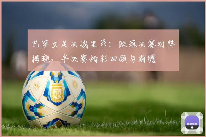 巴萨女足决战里昂：欧冠决赛对阵揭晓，半决赛精彩回顾与前瞻