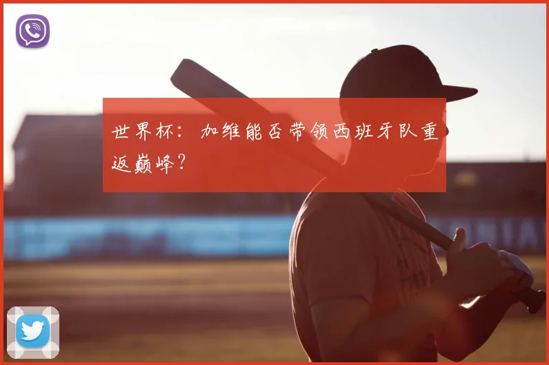 世界杯：加维能否带领西班牙队重返巅峰？