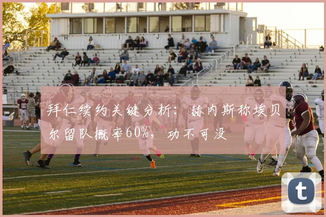 拜仁续约关键分析：赫内斯称埃贝尔留队概率60%，功不可没