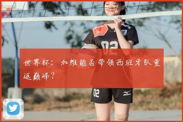 世界杯：加维能否带领西班牙队重返巅峰？