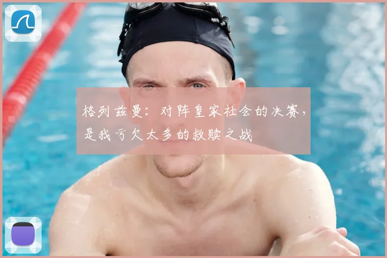 格列兹曼：对阵皇家社会的决赛，是我亏欠太多的救赎之战