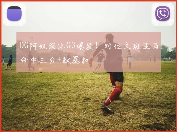 OG阿奴诺比G3爆发！对位文班亚马命中三分+献暴扣