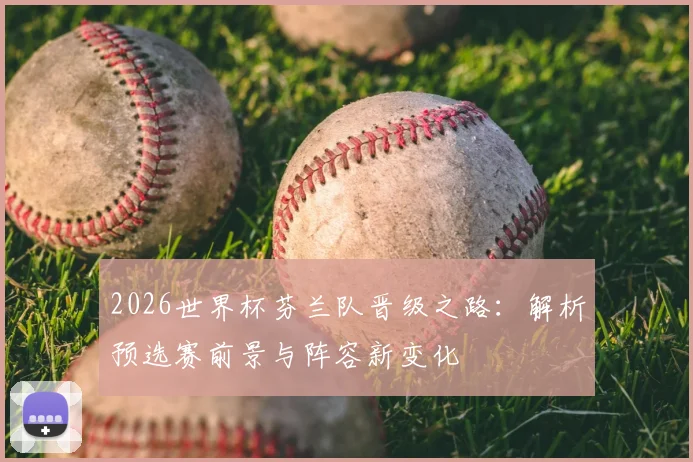 2026世界杯芬兰队晋级之路：解析预选赛前景与阵容新变化